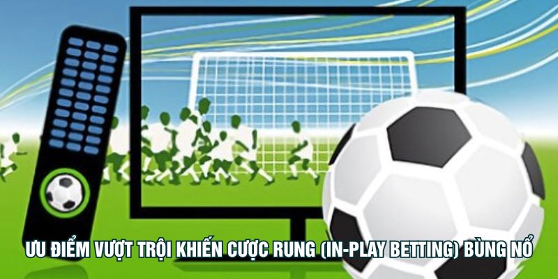 Ưu điểm vượt trội khiến Cược rung (In-Play Betting) bùng nổ